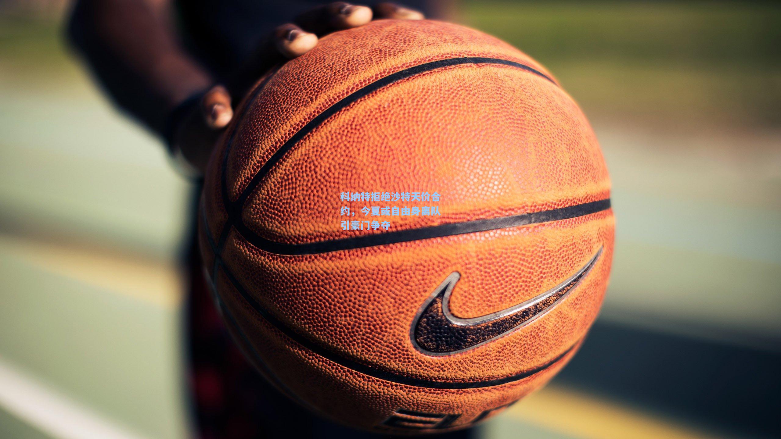 科纳特拒绝沙特天价合约，今夏或自由身离队引豪门争夺