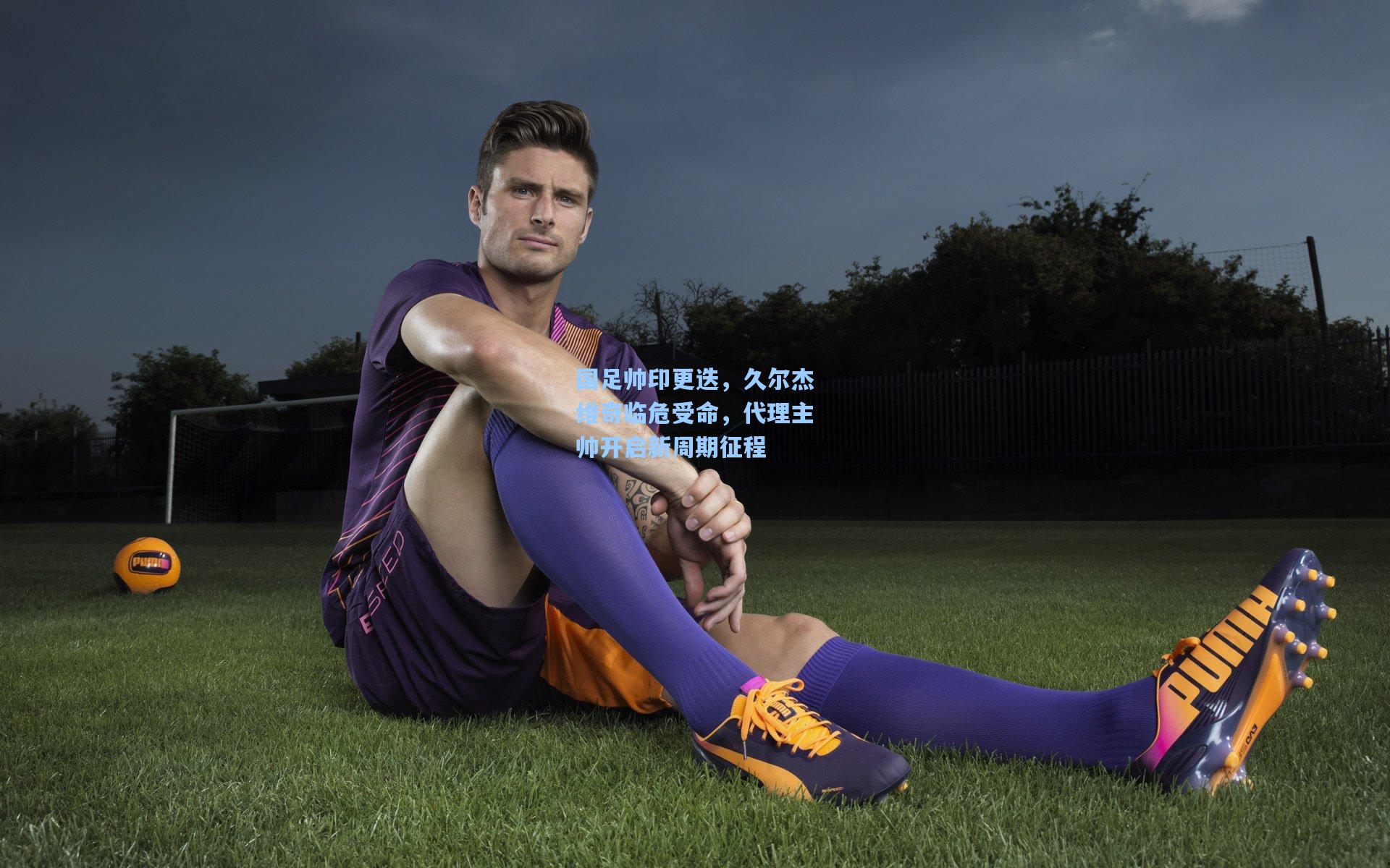 国足帅印更迭,久尔杰维奇临危受命,代理主帅开启新周期征程