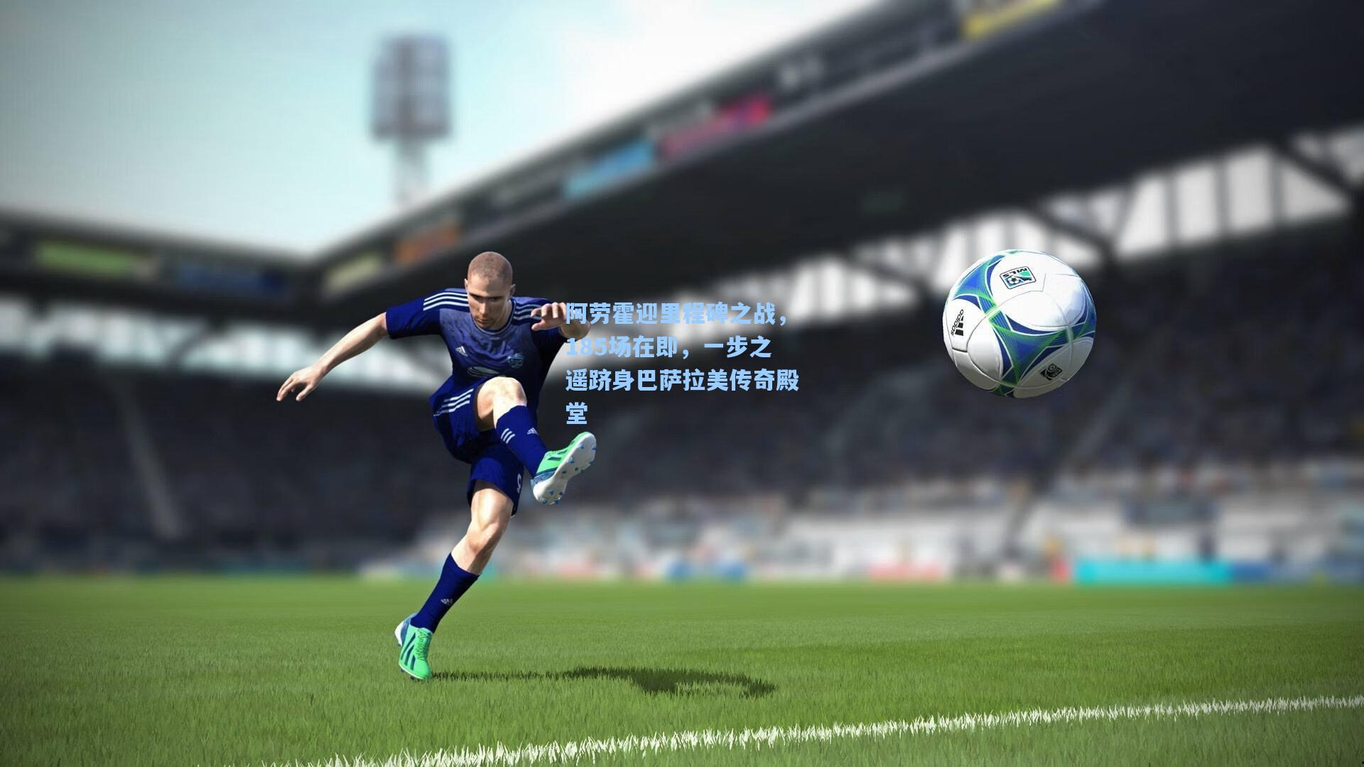 阿劳霍迎里程碑之战，185场在即，一步之遥跻身巴萨拉美传奇殿堂