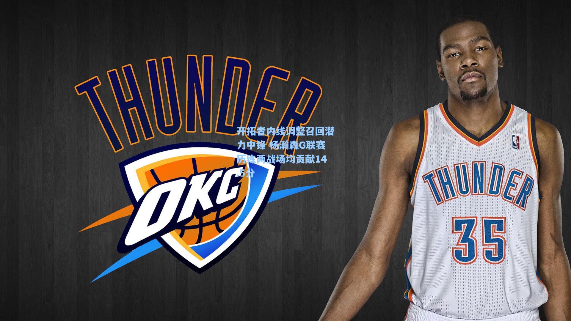 开拓者内线调整召回潜力中锋 杨瀚森G联赛历练两战场均贡献14.5分