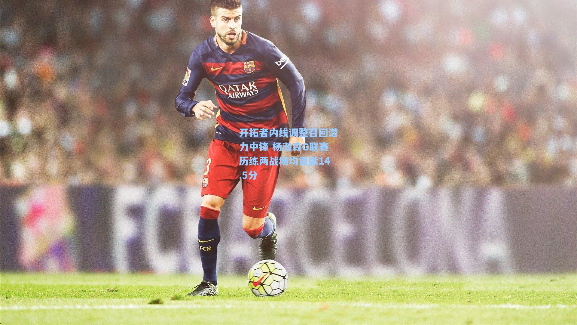 开拓者内线调整召回潜力中锋 杨瀚森G联赛历练两战场均贡献14.5分