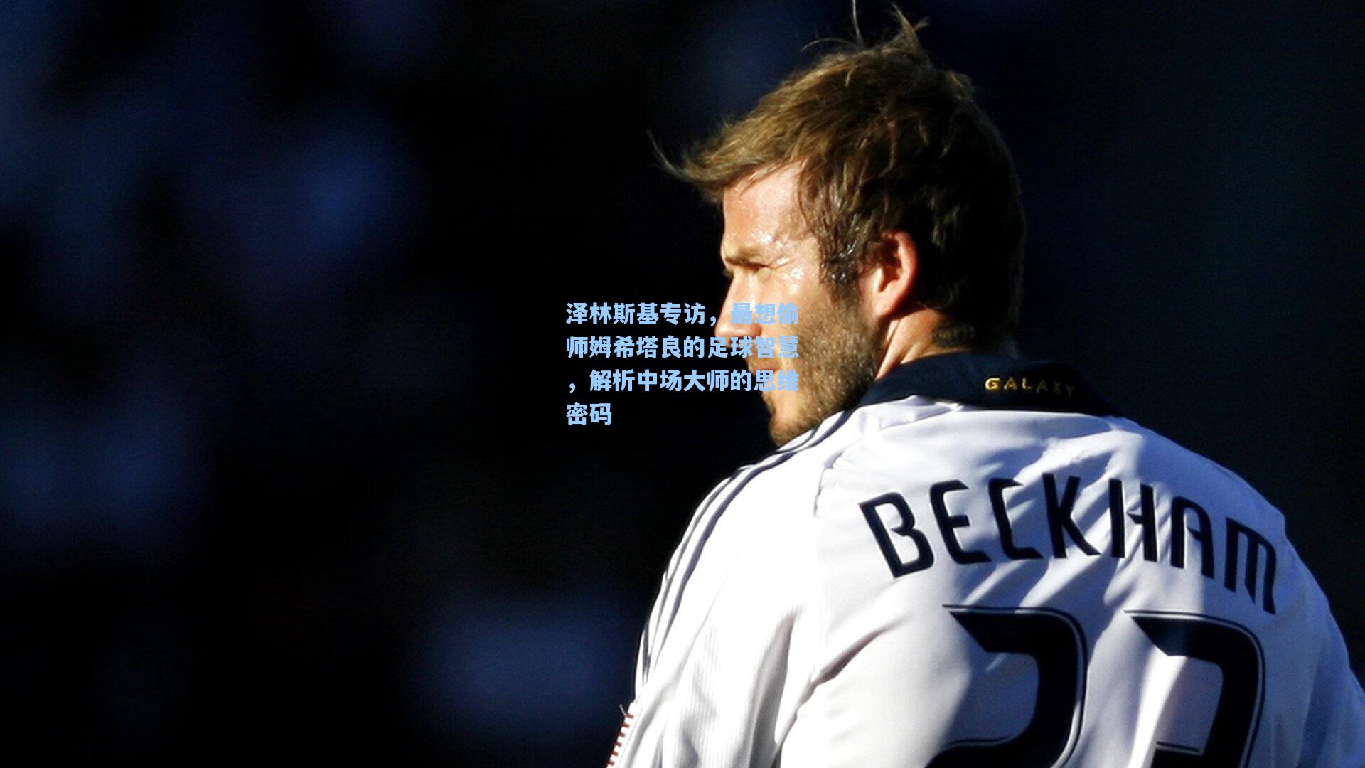 泽林斯基专访，最想偷师姆希塔良的足球智慧，解析中场大师的思维密码