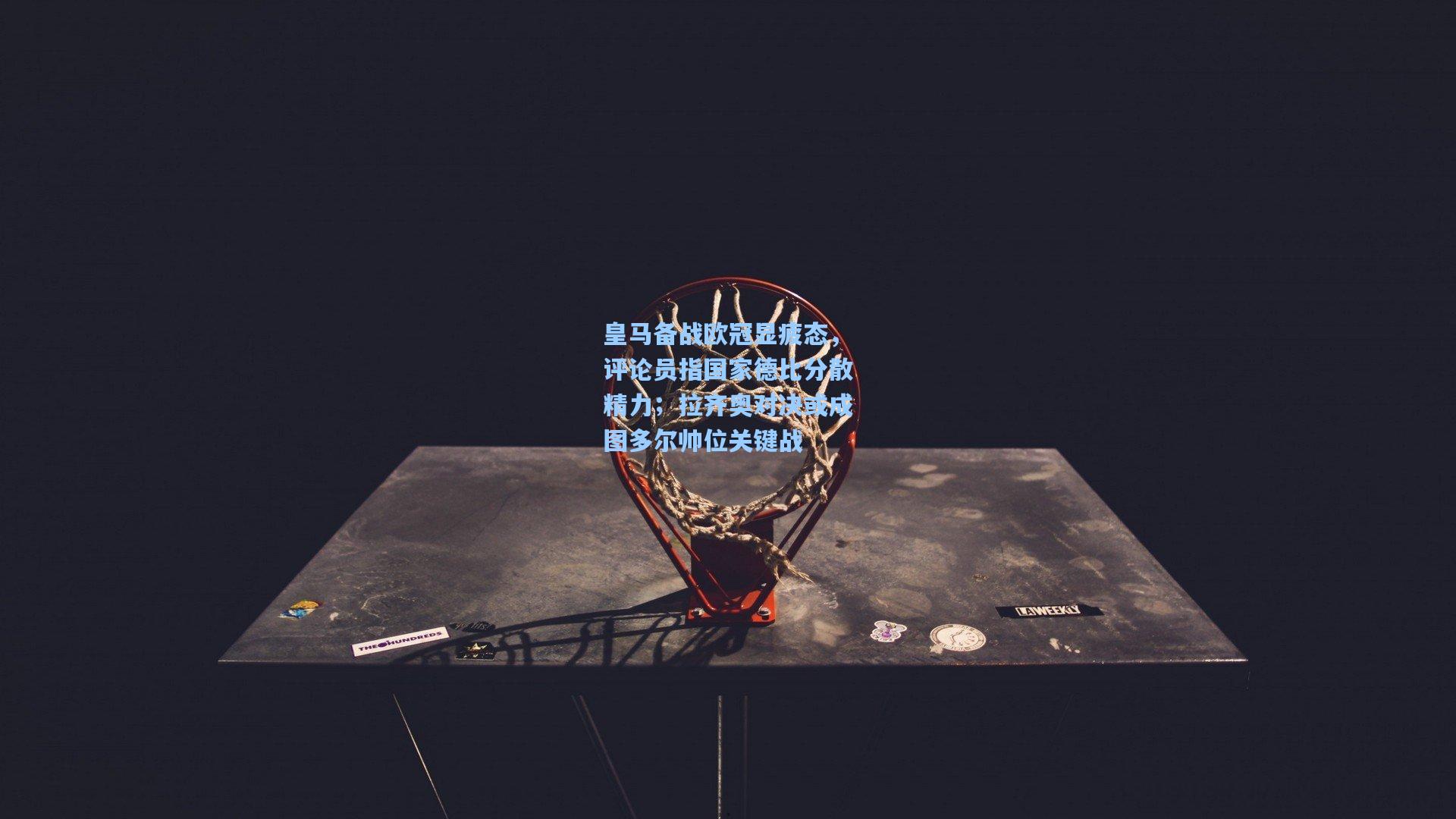 皇马备战欧冠显疲态，评论员指国家德比分散精力；拉齐奥对决或成图多尔帅位关键战