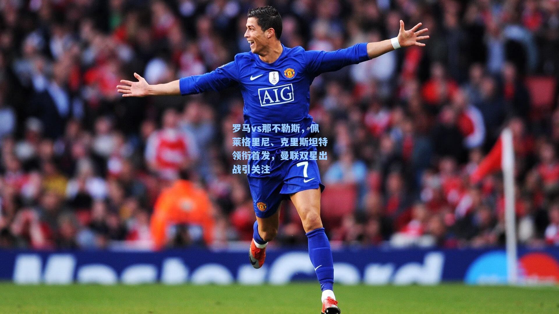 罗马vs那不勒斯，佩莱格里尼、克里斯坦特领衔首发，曼联双星出战引关注