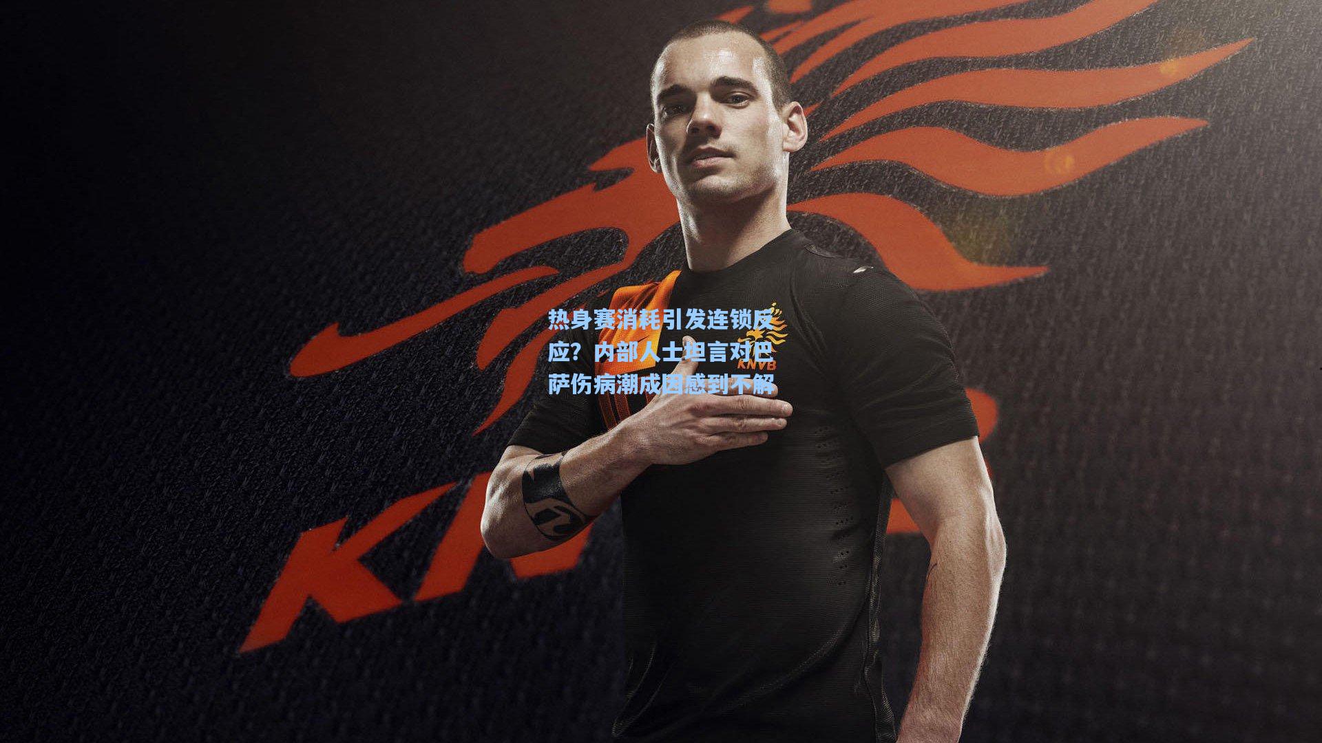 热身赛消耗引发连锁反应？内部人士坦言对巴萨伤病潮成因感到不解