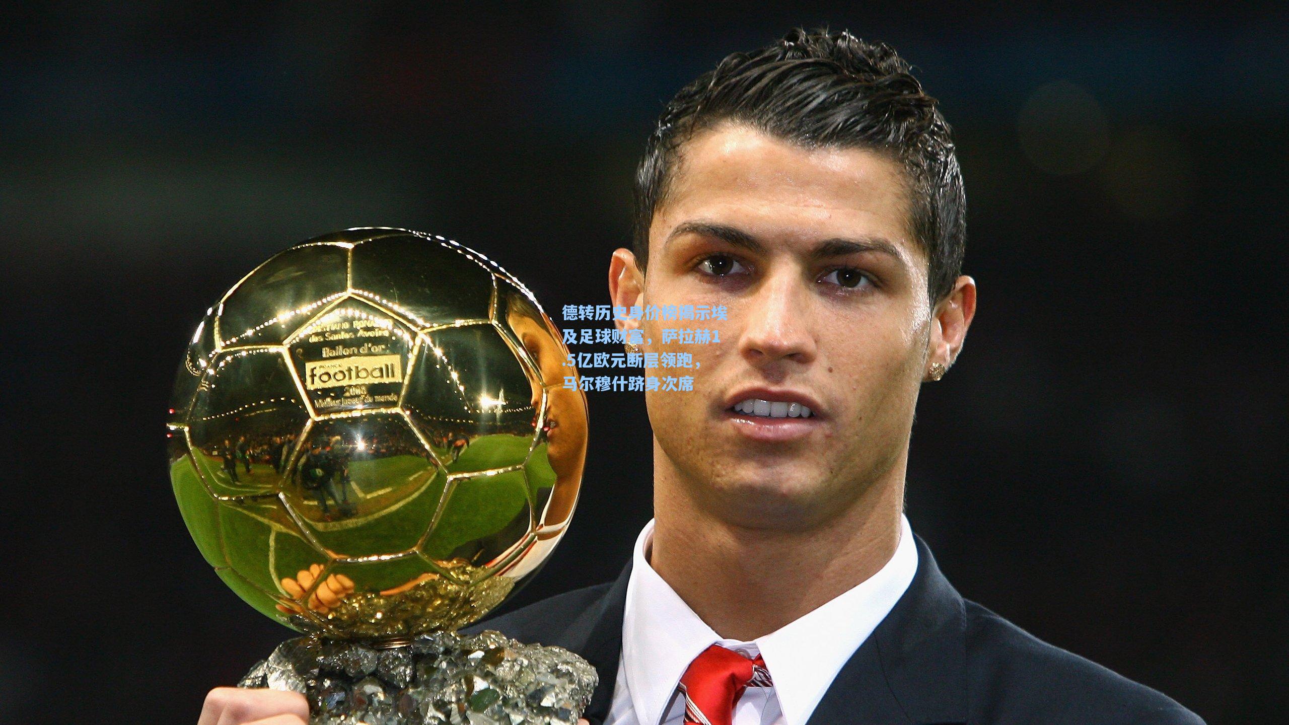 德转历史身价榜揭示埃及足球财富，萨拉赫1.5亿欧元断层领跑，马尔穆什跻身次席