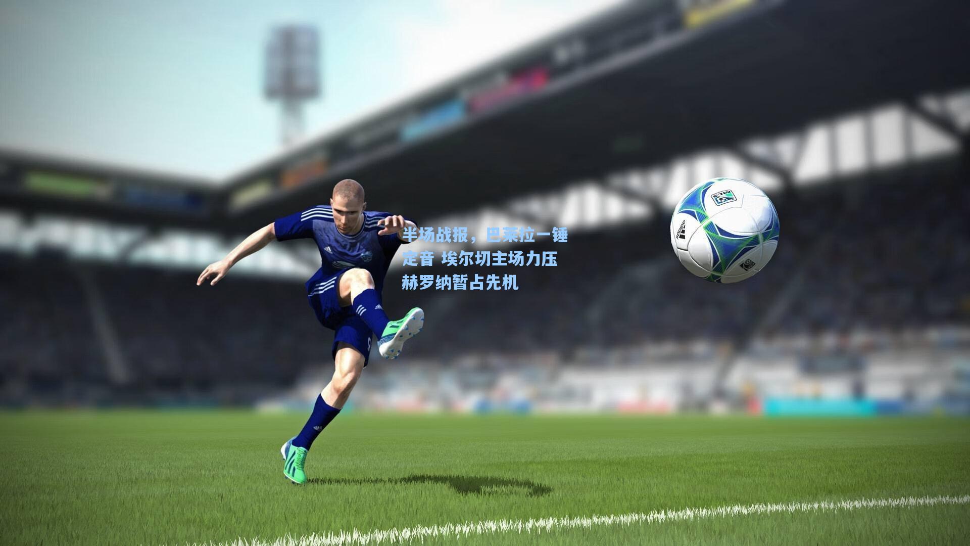 半场战报，巴莱拉一锤定音 埃尔切主场力压赫罗纳暂占先机