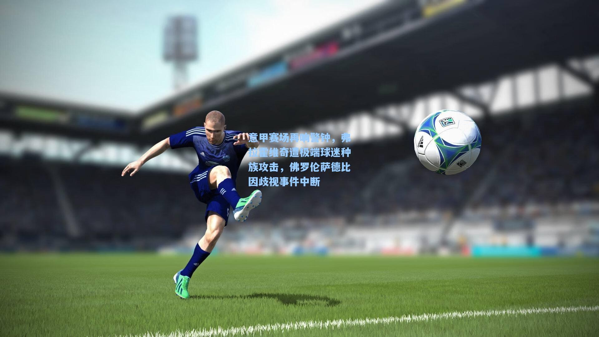 意甲赛场再响警钟，弗拉霍维奇遭极端球迷种族攻击，佛罗伦萨德比因歧视事件中断