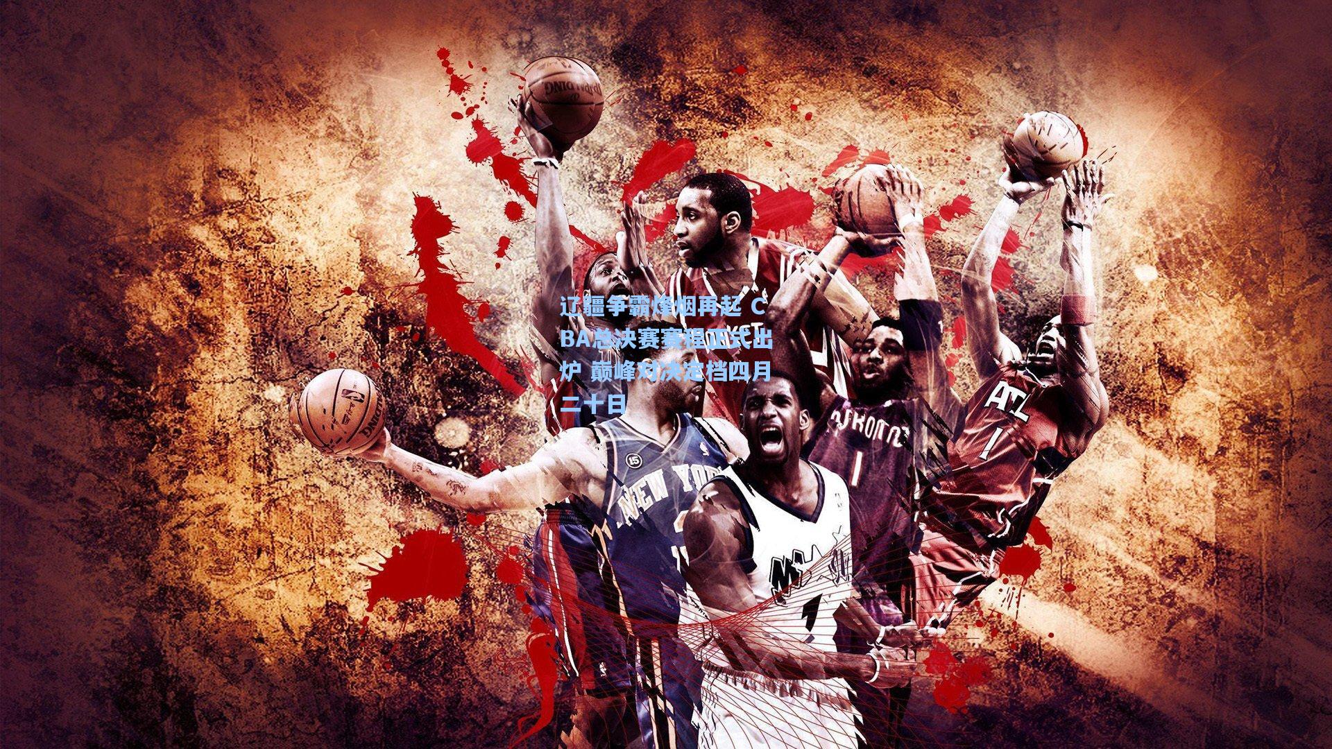 辽疆争霸烽烟再起 CBA总决赛赛程正式出炉 巅峰对决定档四月二十日